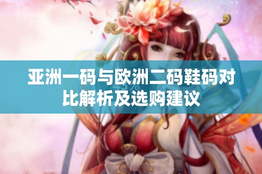 亚洲一码与欧洲二码鞋码对比解析及选购建议