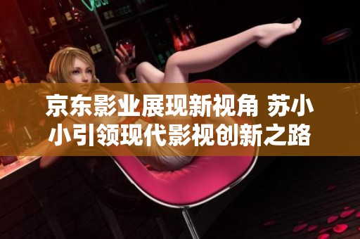 京东影业展现新视角 苏小小引领现代影视创新之路