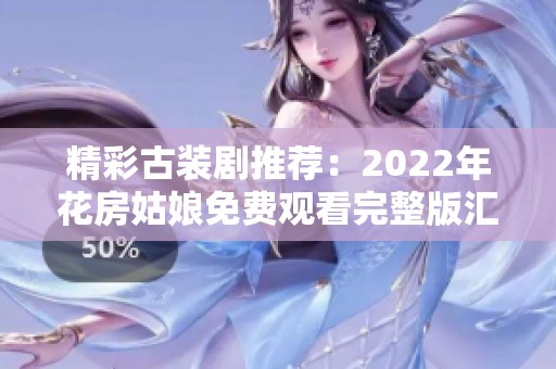 精彩古装剧推荐：2022年花房姑娘免费观看完整版汇总