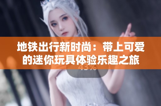 地铁出行新时尚：带上可爱的迷你玩具体验乐趣之旅