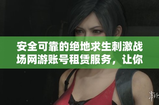 安全可靠的绝地求生刺激战场网游账号租赁服务，让你畅享游戏乐趣