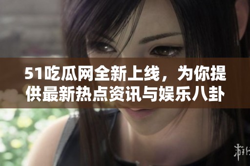 51吃瓜网全新上线，为你提供最新热点资讯与娱乐八卦