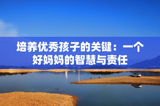 培养优秀孩子的关键：一个好妈妈的智慧与责任