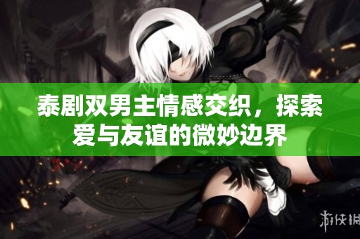 泰剧双男主情感交织，探索爱与友谊的微妙边界