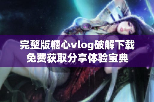 完整版糖心vlog破解下载免费获取分享体验宝典