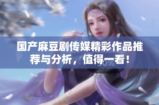 国产麻豆剧传媒精彩作品推荐与分析，值得一看！