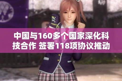 中国与160多个国家深化科技合作 签署118项协议推动创新发展