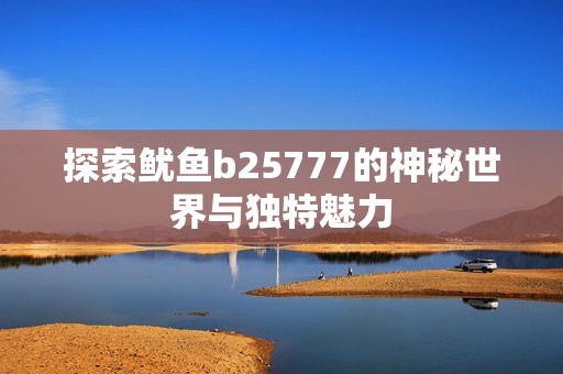 探索鱿鱼b25777的神秘世界与独特魅力