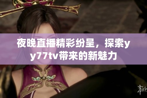 夜晚直播精彩纷呈，探索yy77tv带来的新魅力