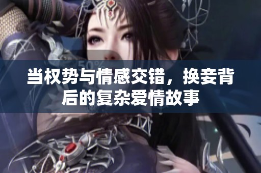 当权势与情感交错，换妾背后的复杂爱情故事