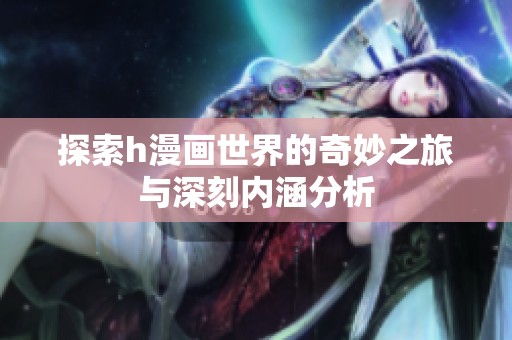 探索h漫画世界的奇妙之旅与深刻内涵分析
