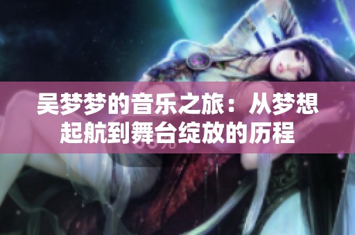 吴梦梦的音乐之旅：从梦想起航到舞台绽放的历程