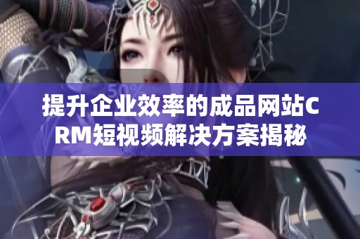 提升企业效率的成品网站CRM短视频解决方案揭秘