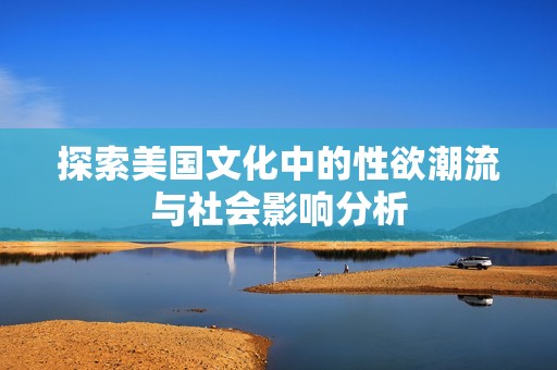探索美国文化中的性欲潮流与社会影响分析