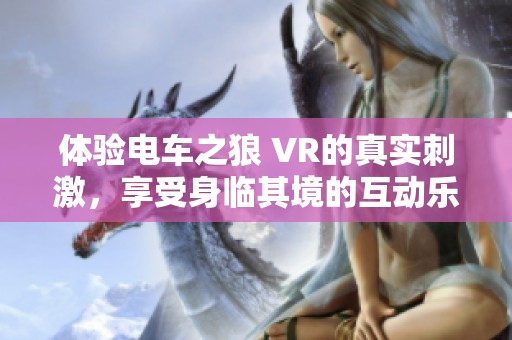 体验电车之狼 VR的真实刺激，享受身临其境的互动乐趣