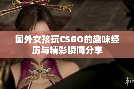 国外女孩玩CSGO的趣味经历与精彩瞬间分享