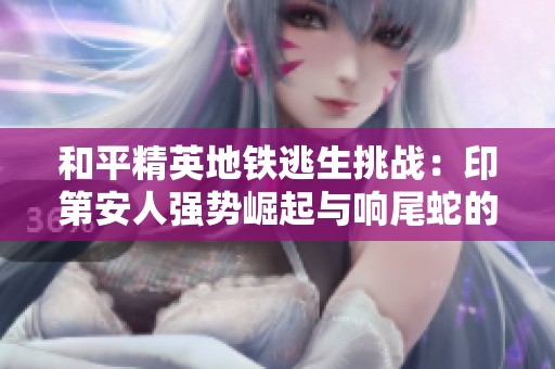 和平精英地铁逃生挑战：印第安人强势崛起与响尾蛇的绝地反击