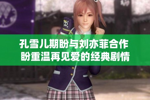 孔雪儿期盼与刘亦菲合作 盼重温再见爱的经典剧情