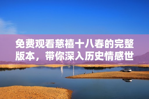 免费观看慈禧十八春的完整版本，带你深入历史情感世界！