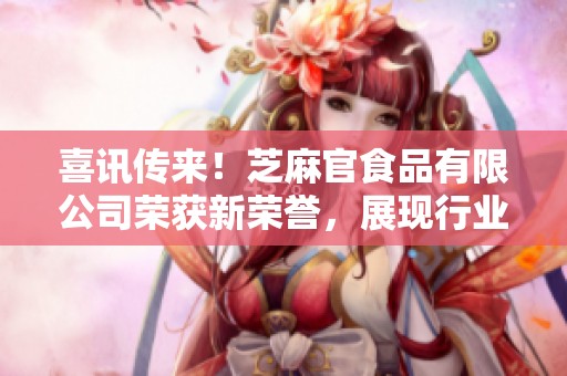喜讯传来！芝麻官食品有限公司荣获新荣誉，展现行业新风采