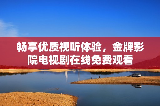 畅享优质视听体验，金牌影院电视剧在线免费观看