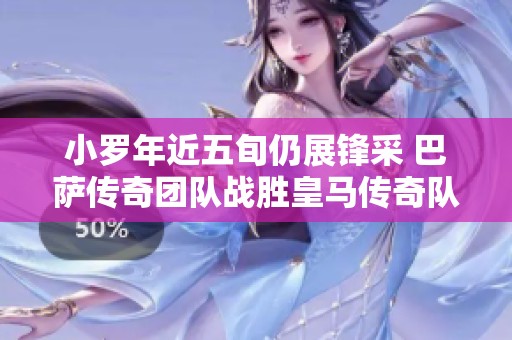 小罗年近五旬仍展锋采 巴萨传奇团队战胜皇马传奇队