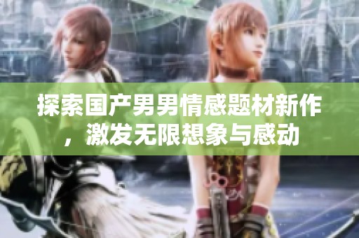 探索国产男男情感题材新作，激发无限想象与感动