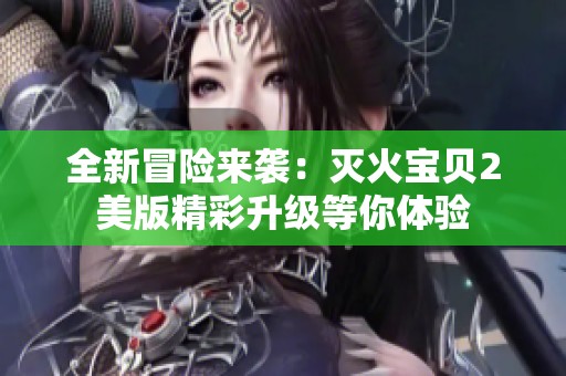 全新冒险来袭：灭火宝贝2美版精彩升级等你体验
