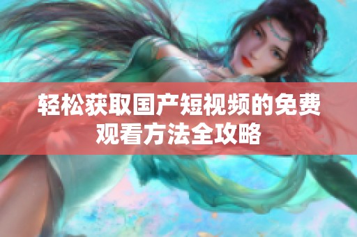轻松获取国产短视频的免费观看方法全攻略