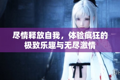 尽情释放自我，体验疯狂的极致乐趣与无尽激情