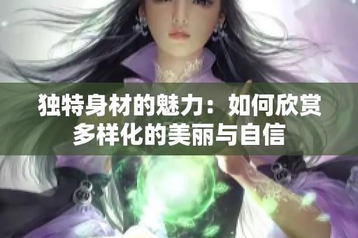 独特身材的魅力：如何欣赏多样化的美丽与自信