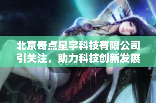 北京奇点星宇科技有限公司引关注，助力科技创新发展