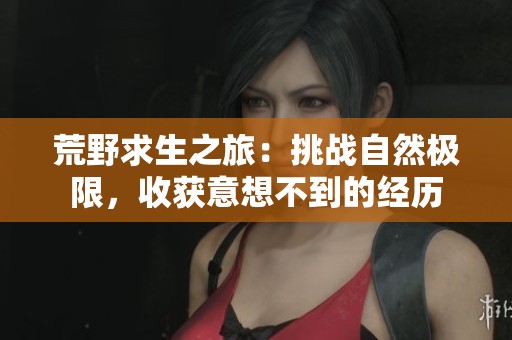荒野求生之旅：挑战自然极限，收获意想不到的经历