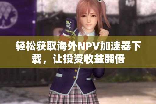 轻松获取海外NPV加速器下载，让投资收益翻倍