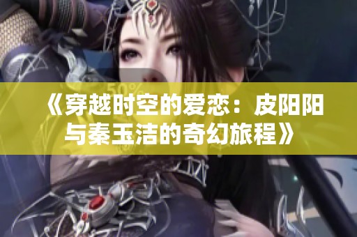 《穿越时空的爱恋：皮阳阳与秦玉洁的奇幻旅程》