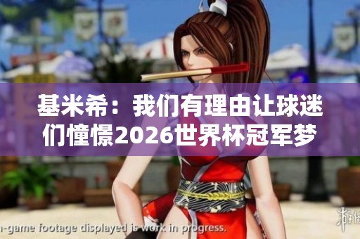 基米希：我们有理由让球迷们憧憬2026世界杯冠军梦想