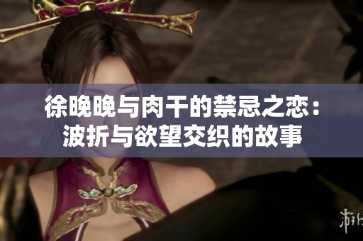 徐晚晚与肉干的禁忌之恋：波折与欲望交织的故事