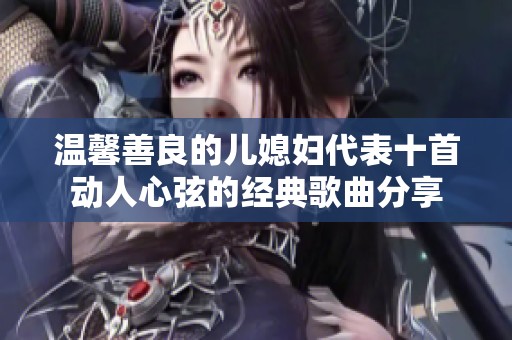 温馨善良的儿媳妇代表十首动人心弦的经典歌曲分享