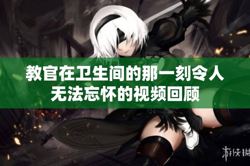 教官在卫生间的那一刻令人无法忘怀的视频回顾