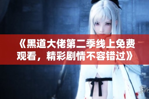 《黑道大佬第二季线上免费观看，精彩剧情不容错过》