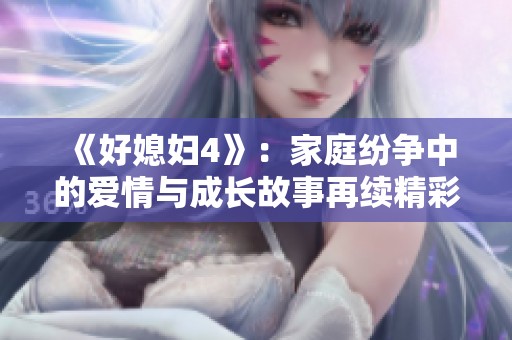 《好媳妇4》：家庭纷争中的爱情与成长故事再续精彩篇章