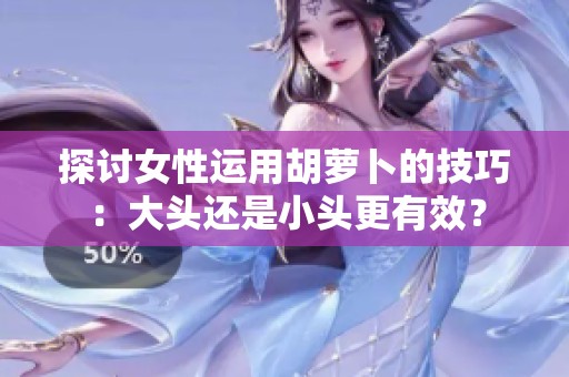 探讨女性运用胡萝卜的技巧：大头还是小头更有效？