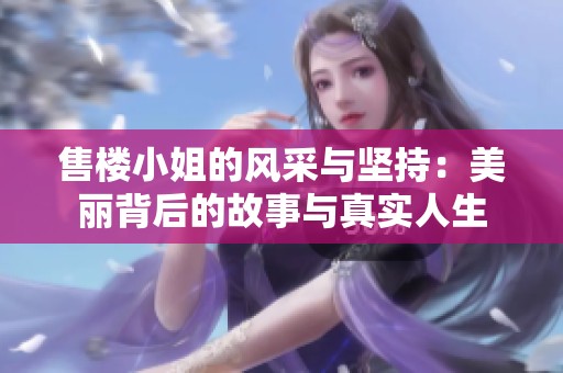 售楼小姐的风采与坚持：美丽背后的故事与真实人生