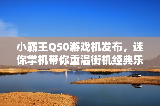 小霸王Q50游戏机发布，迷你掌机带你重温街机经典乐趣