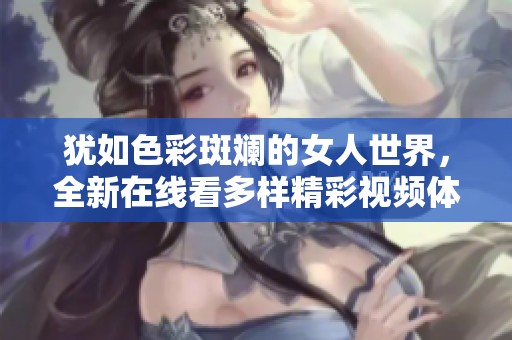 犹如色彩斑斓的女人世界，全新在线看多样精彩视频体验