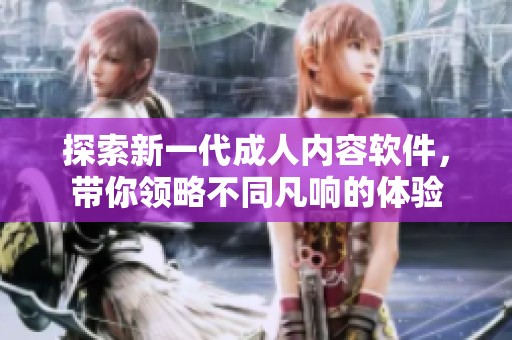 探索新一代成人内容软件，带你领略不同凡响的体验