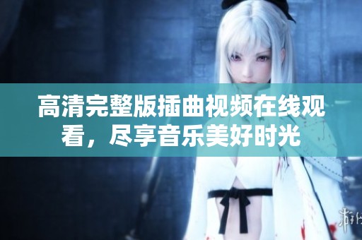 高清完整版插曲视频在线观看，尽享音乐美好时光