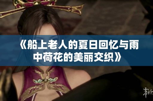 《船上老人的夏日回忆与雨中荷花的美丽交织》