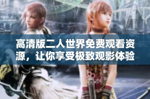高清版二人世界免费观看资源，让你享受极致观影体验