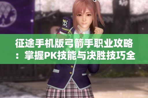 征途手机版弓箭手职业攻略：掌握PK技能与决胜技巧全解析